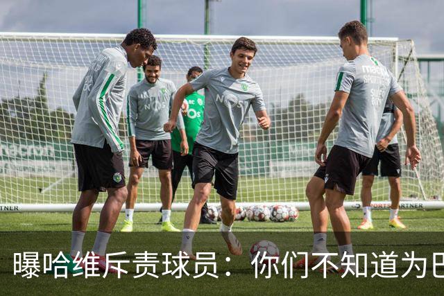 曝哈维斥责球员：你们不知道为巴萨踢球意味着什么